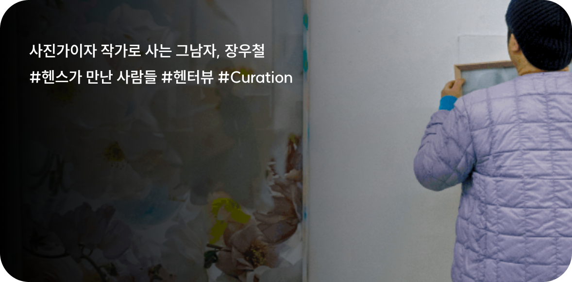 사진가이자 작가로 사는 그남자, 장우철 #헨스가 만난 사람들 #헨터뷰 #Curation